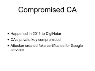 Compromised CA
• Happened in 2011 to DigiNotar
• CA's private key compromised
• Attacker created fake certificates for Google
services
 