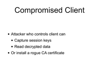 Compromised Client
• Attacker who controls client can
• Capture session keys
• Read decrypted data
• Or install a rogue CA certificate
 