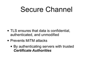 Secure Channel
• TLS ensures that data is confidential,
authenticated, and unmodified
• Prevents MiTM attacks
• By authenticating servers with trusted
Certificate Authorities
 