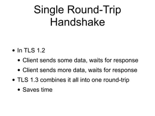 Single Round-Trip
Handshake
• In TLS 1.2
• Client sends some data, waits for response
• Client sends more data, waits for response
• TLS 1.3 combines it all into one round-trip
• Saves time
 