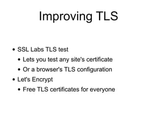 Improving TLS
• SSL Labs TLS test
• Lets you test any site's certificate
• Or a browser's TLS configuration
• Let's Encrypt
• Free TLS certificates for everyone
 