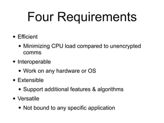Four Requirements
• Efficient
• Minimizing CPU load compared to unencrypted
comms
• Interoperable
• Work on any hardware or OS
• Extensible
• Support additional features & algorithms
• Versatile
• Not bound to any specific application
 