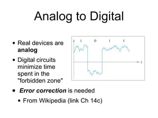 Analog to Digital
• Real devices are
analog
• Digital circuits
minimize time
spent in the
"forbidden zone"
• Error correct...