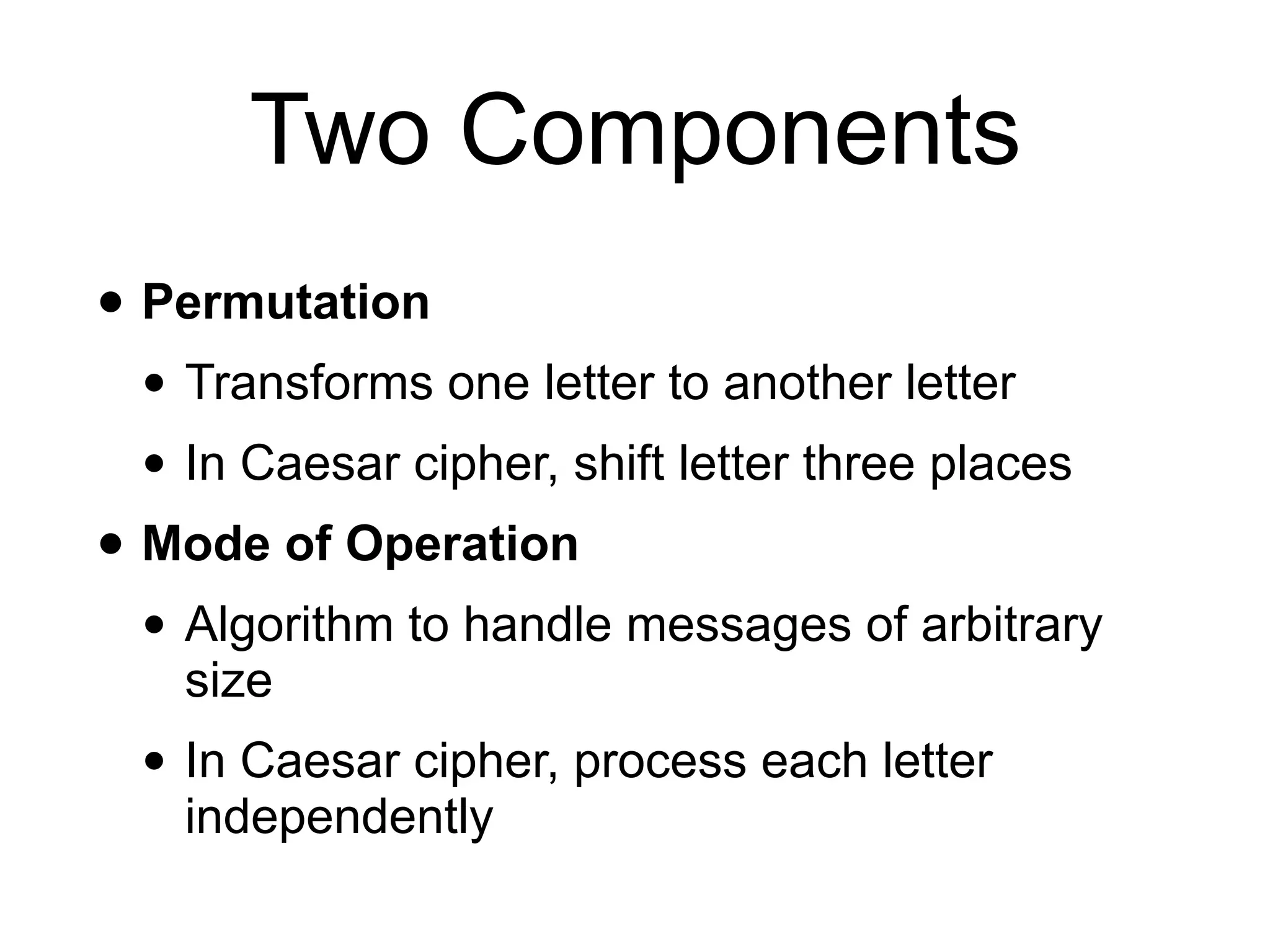 Two Components
• Permutation
• Transforms one letter to another letter
• In Caesar cipher, shift letter three places
• Mode of Operation
• Algorithm to handle messages of arbitrary
size
• In Caesar cipher, process each letter
independently
 