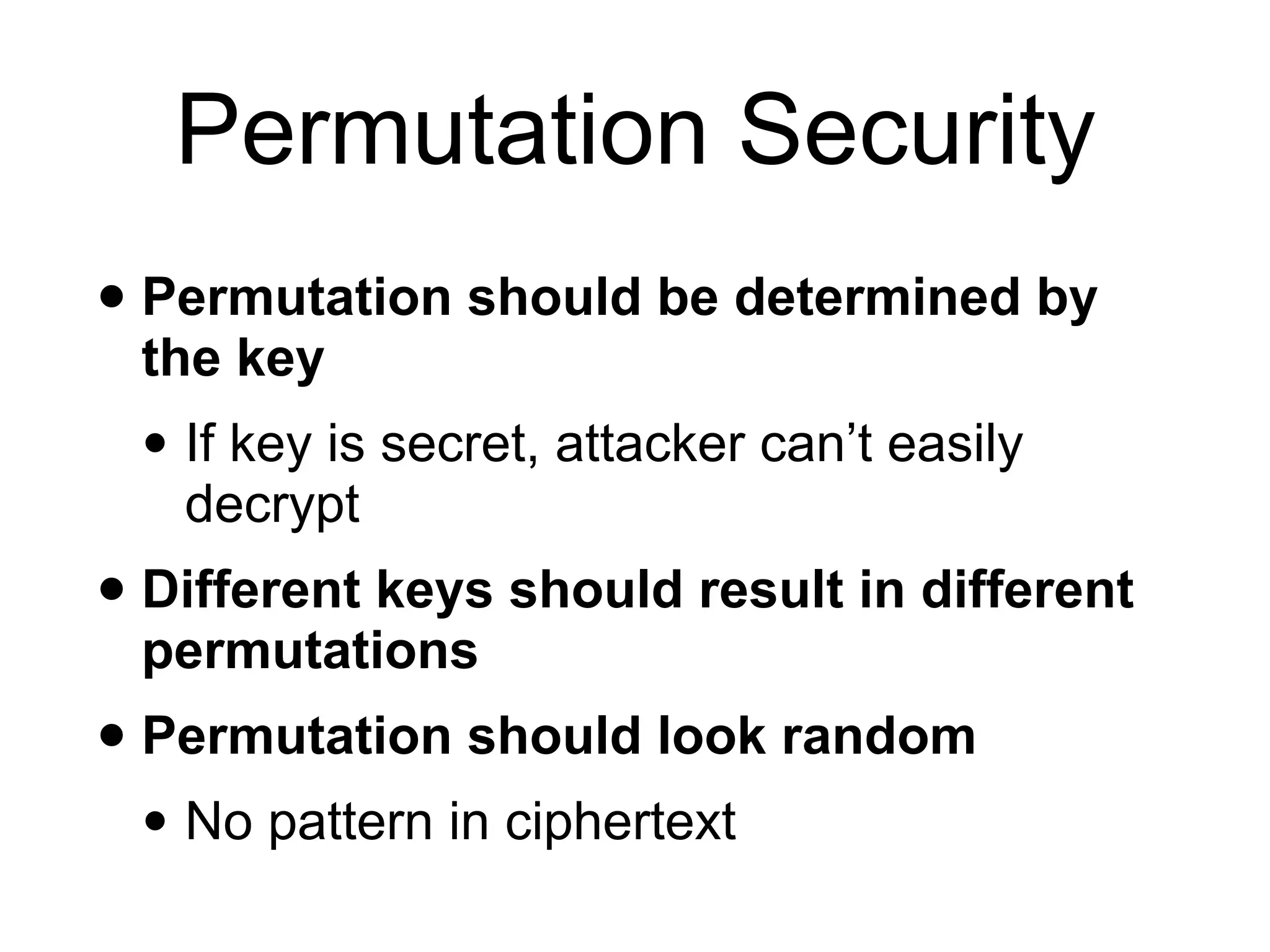 Permutation Security
• Permutation should be determined by
the key
• If key is secret, attacker can’t easily
decrypt
• Different keys should result in different
permutations
• Permutation should look random
• No pattern in ciphertext
 