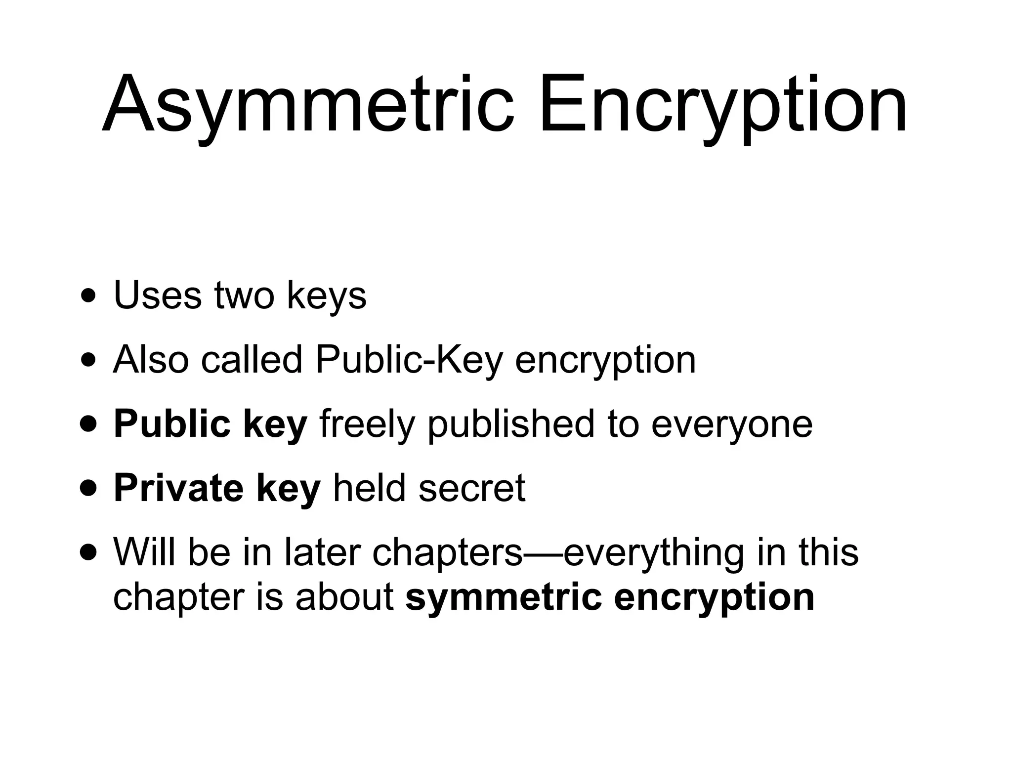 Asymmetric Encryption
• Uses two keys
• Also called Public-Key encryption
• Public key freely published to everyone
• Private key held secret
• Will be in later chapters—everything in this
chapter is about symmetric encryption
 