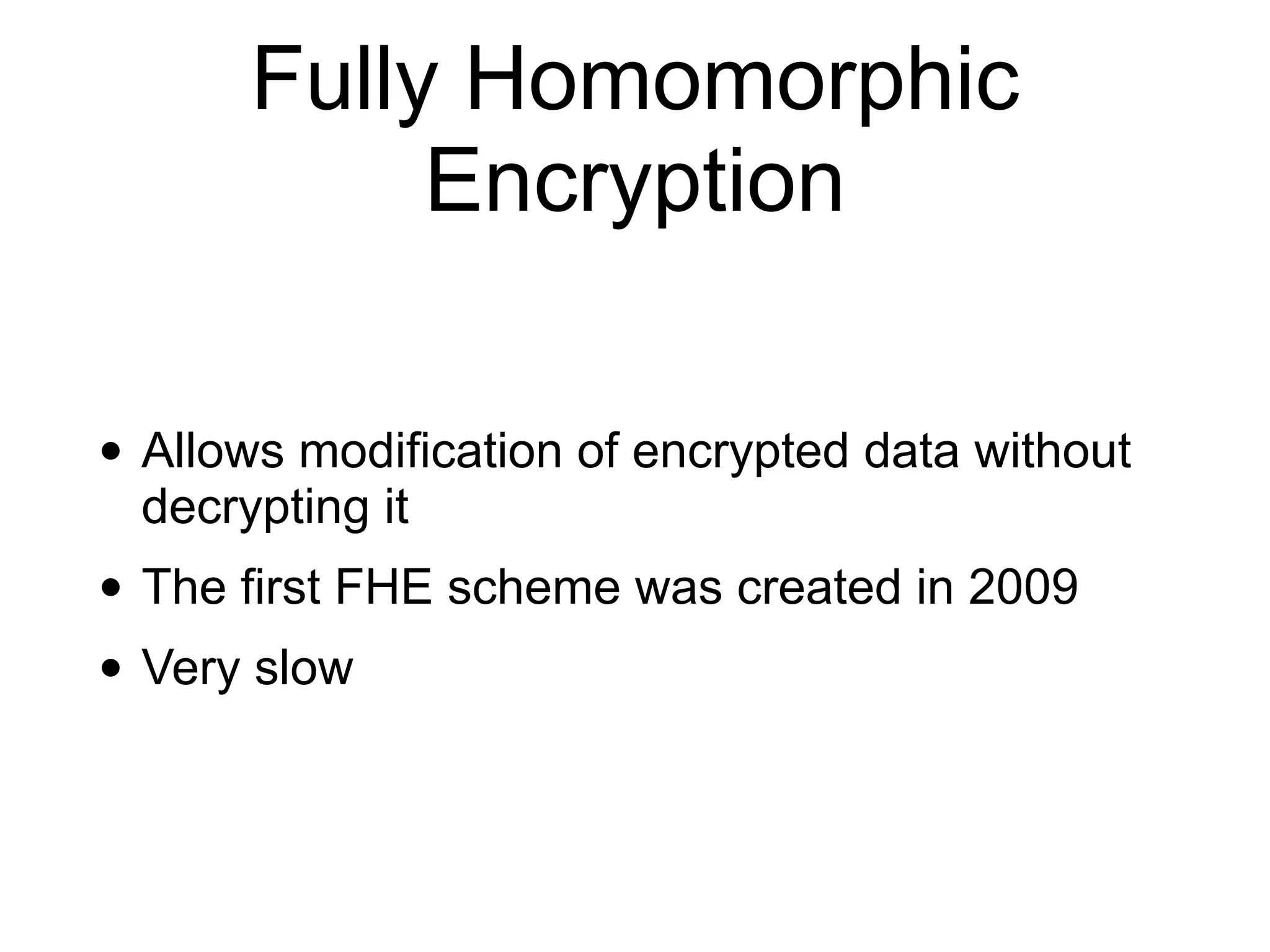 Fully Homomorphic
Encryption
• Allows modification of encrypted data without
decrypting it
• The first FHE scheme was created in 2009
• Very slow
 