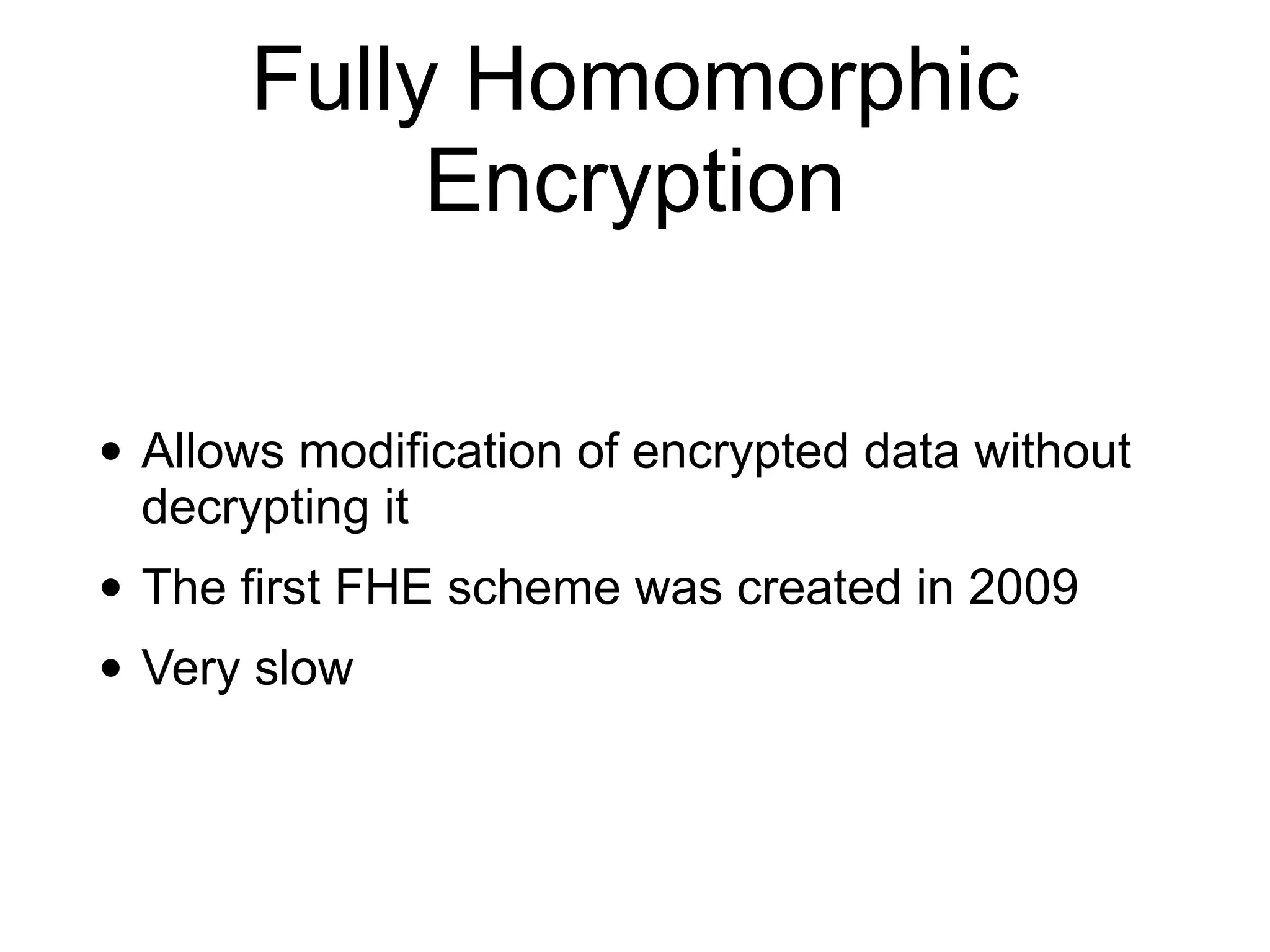 Fully Homomorphic
Encryption
• Allows modification of encrypted data without
decrypting it


• The first FHE scheme was created in 2009


• Very slow
 
