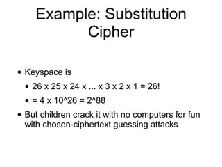 Example: Substitution
Cipher
• Keyspace is
• 26 x 25 x 24 x ... x 3 x 2 x 1 = 26!
• = 4 x 10^26 = 2^88
• But children crac...