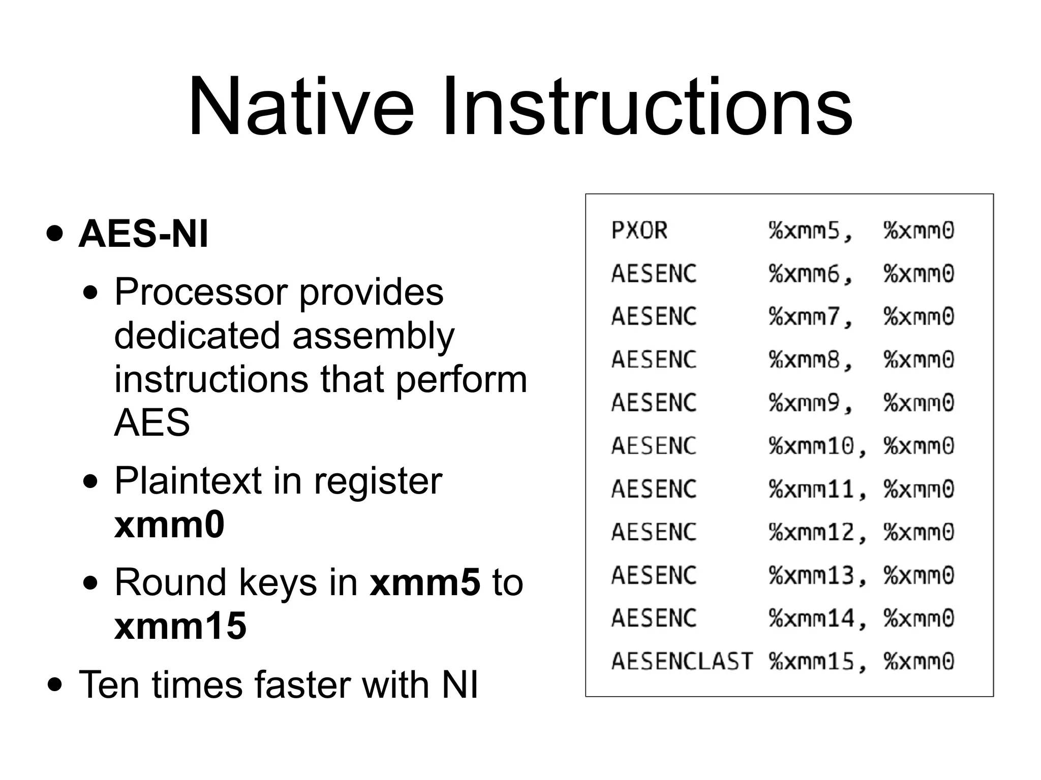 Native Instructions
• AES-NI
• Processor provides
dedicated assembly
instructions that perform
AES
• Plaintext in register
xmm0
• Round keys in xmm5 to
xmm15
• Ten times faster with NI
 