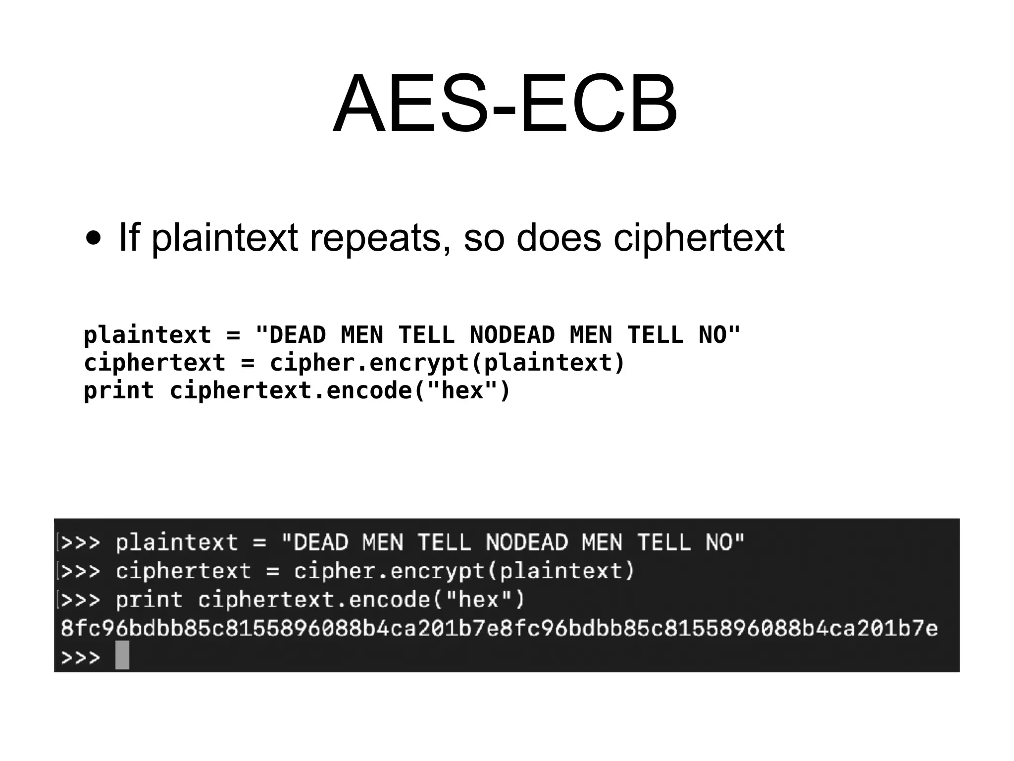 AES-ECB
• If plaintext repeats, so does ciphertext
plaintext = "DEAD MEN TELL NODEAD MEN TELL NO"
ciphertext = cipher.encrypt(plaintext)
print ciphertext.encode("hex")
 