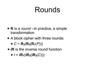 Rounds
• R is a round --in practice, a simple
transformation
• A block cipher with three rounds:
• C = R3(R2(R1(P)))
• iR is the inverse round function
• I = iR1(iR2(iR3(C)))
 