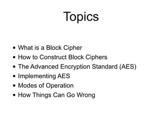 Topics
• What is a Block Cipher
• How to Construct Block Ciphers
• The Advanced Encryption Standard (AES)
• Implementing AES
• Modes of Operation
• How Things Can Go Wrong
 