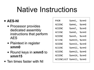 Native Instructions
• AES-NI
• Processor provides
dedicated assembly
instructions that perform
AES
• Plaintext in register
xmm0
• Round keys in xmm5 to
xmm15
• Ten times faster with NI
 