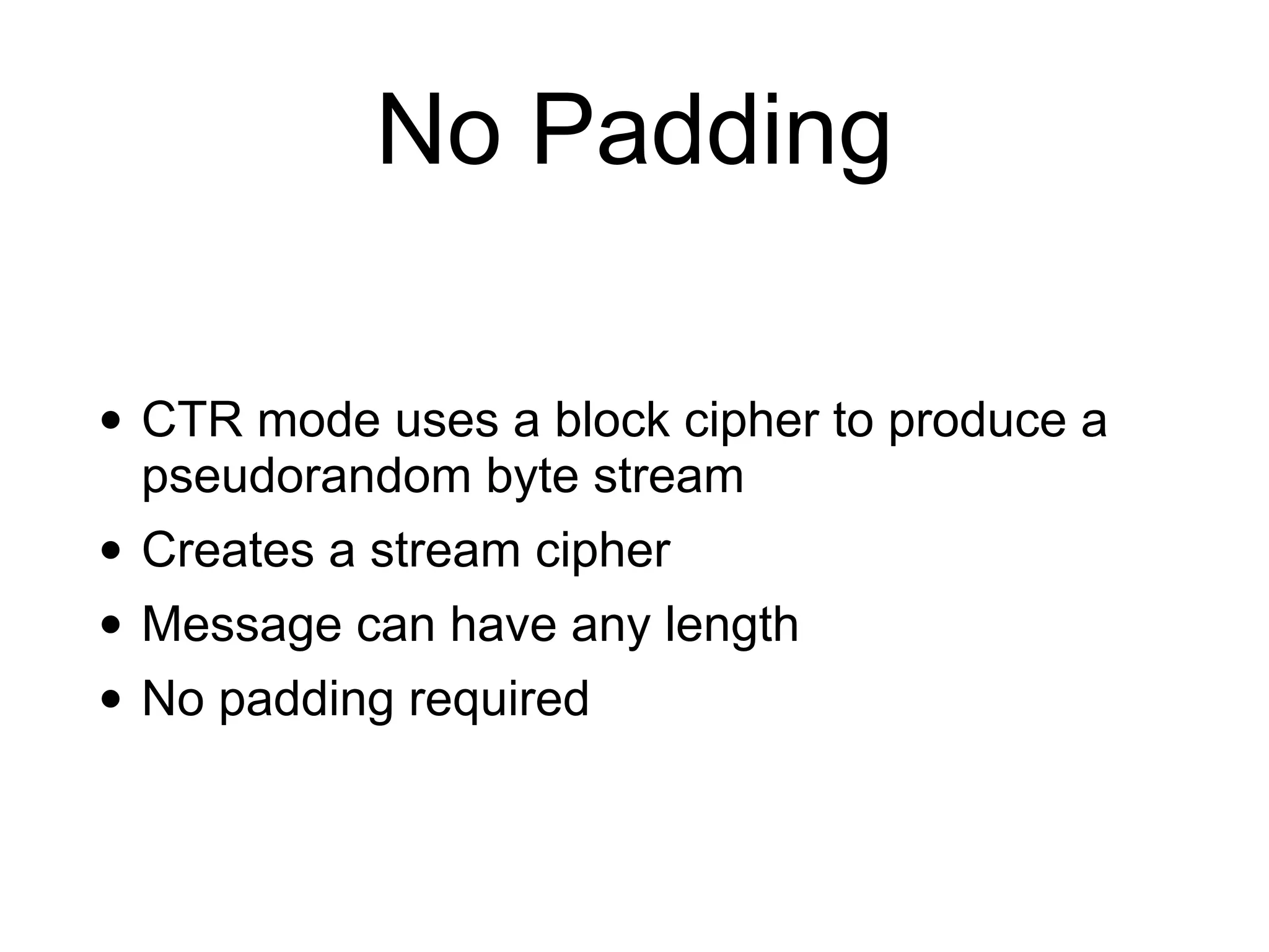No Padding
• CTR mode uses a block cipher to produce a
pseudorandom byte stream
• Creates a stream cipher
• Message can have any length
• No padding required
 