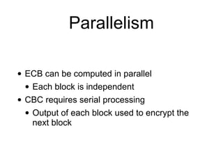 Parallelism
• ECB can be computed in parallel
• Each block is independent
• CBC requires serial processing
• Output of each block used to encrypt the
next block
 