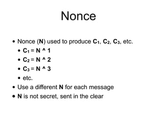 Nonce
• Nonce (N) used to produce C1, C2, C3, etc.
• C1 = N ^ 1
• C2 = N ^ 2
• C3 = N ^ 3
• etc.
• Use a different N for each message
• N is not secret, sent in the clear
 