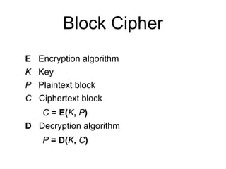 Block Cipher
E Encryption algorithm
K Key
P Plaintext block
C Ciphertext block
C = E(K, P)
D Decryption algorithm
P = D(K, C)
 