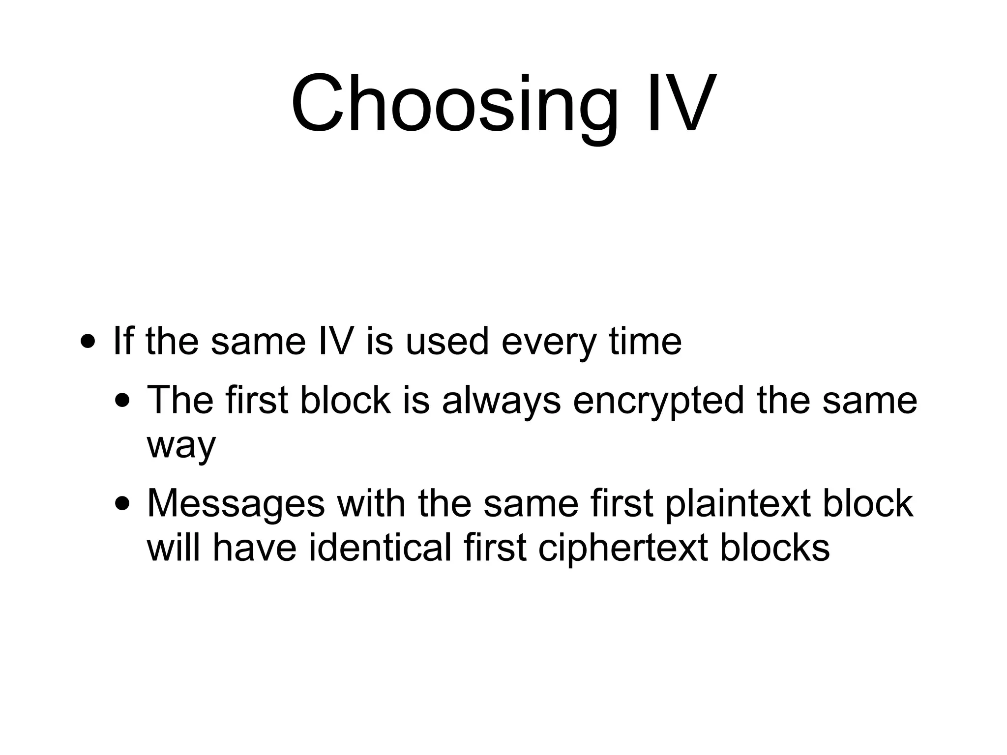 Choosing IV
• If the same IV is used every time


• The first block is always encrypted the same
way


• Messages with the same first plaintext block
will have identical first ciphertext blocks
 