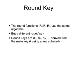 Round Key
• The round functions R1 R2 R3 use the same
algorithm


• But a different round key


• Round keys are K1, K2, K3, ... derived from
the main key K using a key schedule
 