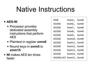 Native Instructions
• AES-NI


• Processor provides
dedicated assembly
instructions that perform
AES


• Plaintext in register xmm0


• Round keys in xmm5 to
xmm15


• NI makes AES ten times
faster
 