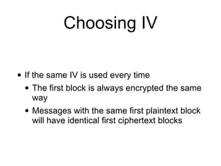 Choosing IV
• If the same IV is used every time


• The first block is always encrypted the same
way


• Messages with the same first plaintext block
will have identical first ciphertext blocks
 