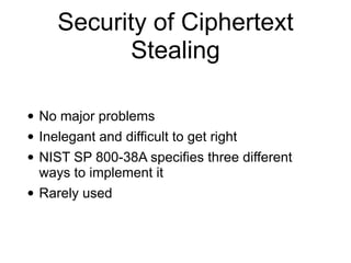 Security of Ciphertext
Stealing
• No major problems


• Inelegant and difficult to get right


• NIST SP 800-38A specifies three different
ways to implement it


• Rarely used
 
