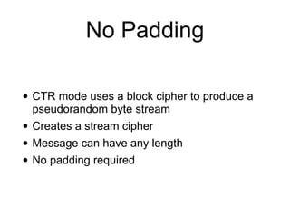 No Padding
• CTR mode uses a block cipher to produce a
pseudorandom byte stream


• Creates a stream cipher


• Message can have any length


• No padding required
 