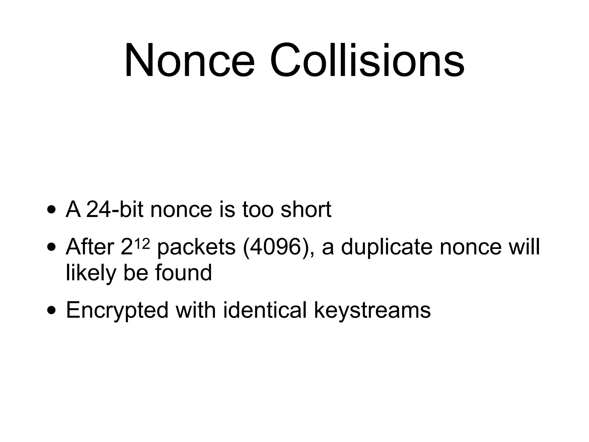 Nonce Collisions
• A 24-bit nonce is too short
• After 212 packets (4096), a duplicate nonce will
likely be found
• Encrypted with identical keystreams
 