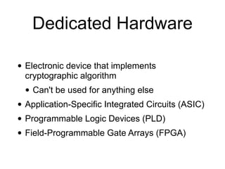 Dedicated Hardware
• Electronic device that implements
cryptographic algorithm


• Can't be used for anything else


• Application-Specific Integrated Circuits (ASIC)


• Programmable Logic Devices (PLD)


• Field-Programmable Gate Arrays (FPGA)
 