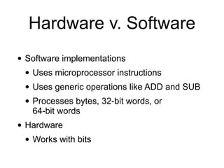 Hardware v. Software
• Software implementations


• Uses microprocessor instructions


• Uses generic operations like ADD and SUB


• Processes bytes, 32-bit words, or
 
64-bit words


• Hardware


• Works with bits
 