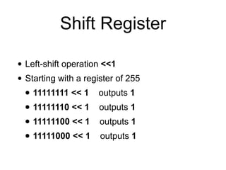 Shift Register
• Left-shift operation <<1


• Starting with a register of 255


• 11111111 << 1 outputs 1


• 11111110 << 1 outputs 1


• 11111100 << 1 outputs 1


• 11111000 << 1 outputs 1
 