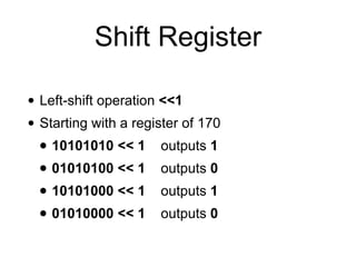 Shift Register
• Left-shift operation <<1


• Starting with a register of 170


• 10101010 << 1 outputs 1


• 01010100 << 1 outputs 0


• 10101000 << 1 outputs 1


• 01010000 << 1 outputs 0
 