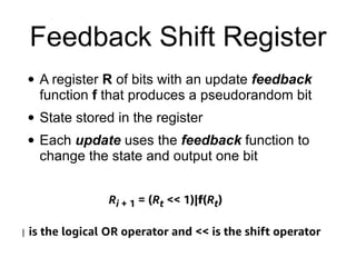 Feedback Shift Register
• A register R of bits with an update feedback
function f that produces a pseudorandom bit


• State stored in the register


• Each update uses the feedback function to
change the state and output one bit
 