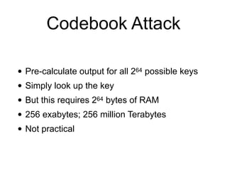 Codebook Attack
• Pre-calculate output for all 264 possible keys


• Simply look up the key


• But this requires 264 bytes of RAM


• 256 exabytes; 256 million Terabytes


• Not practical
 