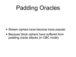 Padding Oracles
• Stream ciphers have become more popular


• Because block ciphers have suffered from
padding oracle attacks (in CBC mode)
 