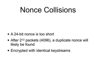 Nonce Collisions
• A 24-bit nonce is too short


• After 212 packets (4096), a duplicate nonce will
likely be found


• Encrypted with identical keystreams
 