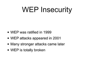 WEP Insecurity
• WEP was ratified in 1999


• WEP attacks appeared in 2001


• Many stronger attacks came later


• WEP is totally broken
 