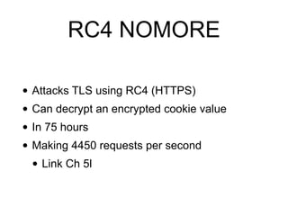 RC4 NOMORE
• Attacks TLS using RC4 (HTTPS)


• Can decrypt an encrypted cookie value


• In 75 hours


• Making 4450 requests per second


• Link Ch 5l
 