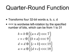 Quarter-Round Function
• Transforms four 32-bit words a, b, c, d


• <<< is wordwise left-rotation by the specified
number of bits, which can be from 1 to 31
 