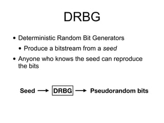 DRBG
• Deterministic Random Bit Generators


• Produce a bitstream from a seed


• Anyone who knows the seed can reproduce
the bits
DRBG
Seed Pseudorandom bits
 