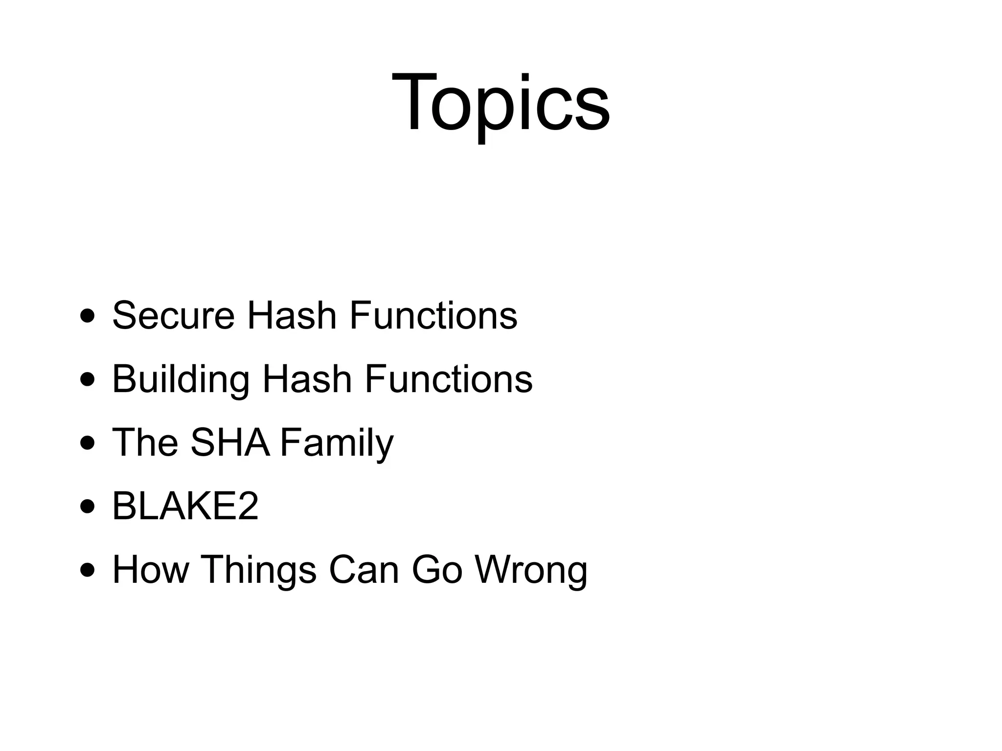 Topics
• Secure Hash Functions
• Building Hash Functions
• The SHA Family
• BLAKE2
• How Things Can Go Wrong
 