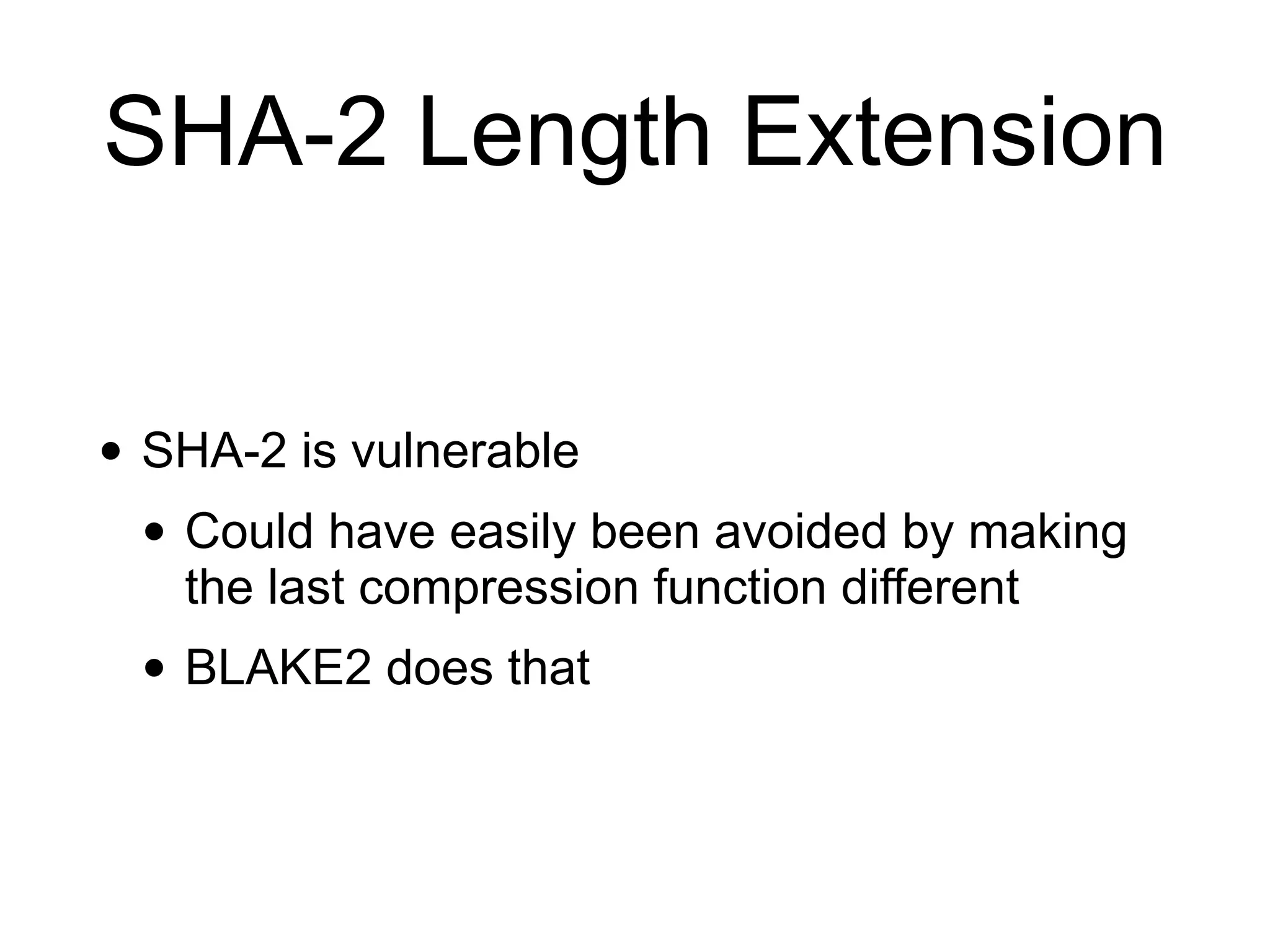 SHA-2 Length Extension
• SHA-2 is vulnerable
• Could have easily been avoided by making
the last compression function different
• BLAKE2 does that
 