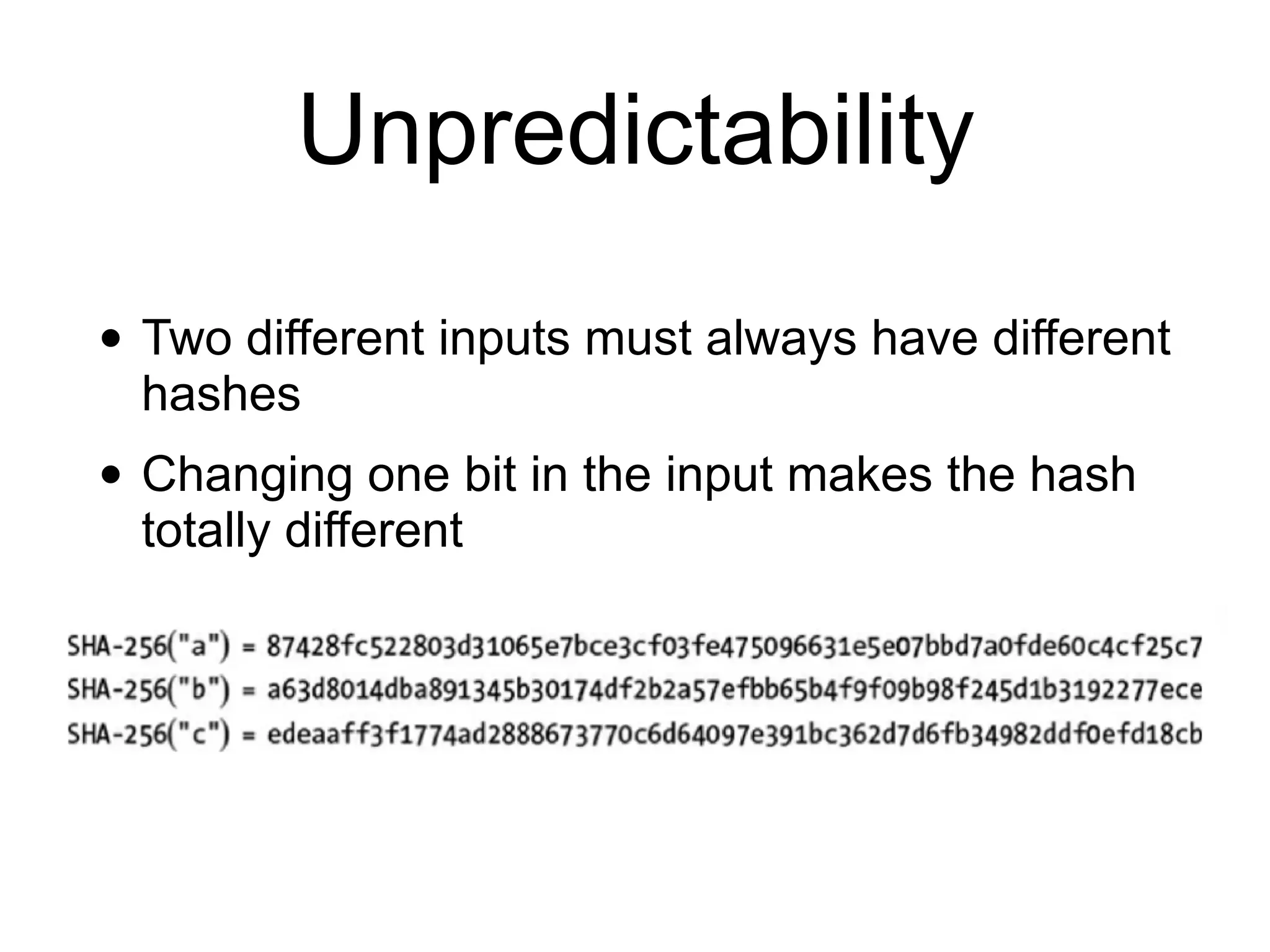 Unpredictability
• Two different inputs must always have different
hashes
• Changing one bit in the input makes the hash
totally different
 