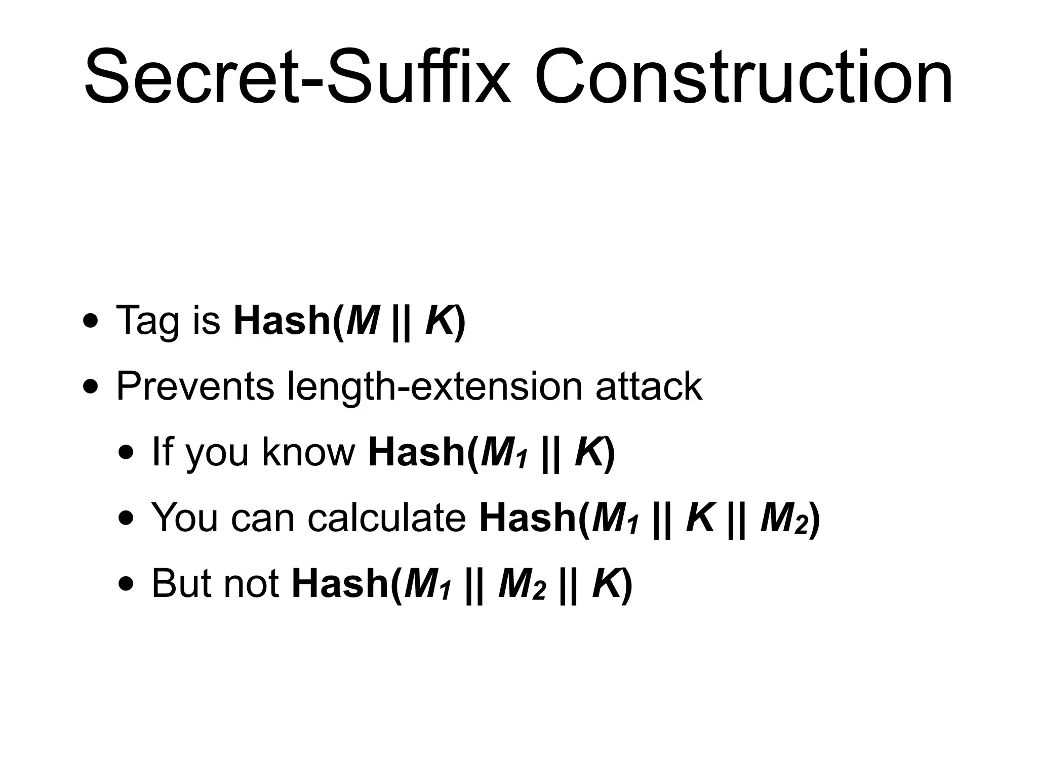 Secret-Suffix Construction
• Tag is Hash(M || K)
• Prevents length-extension attack
• If you know Hash(M1 || K)
• You can calculate Hash(M1 || K || M2)
• But not Hash(M1 || M2 || K)
 