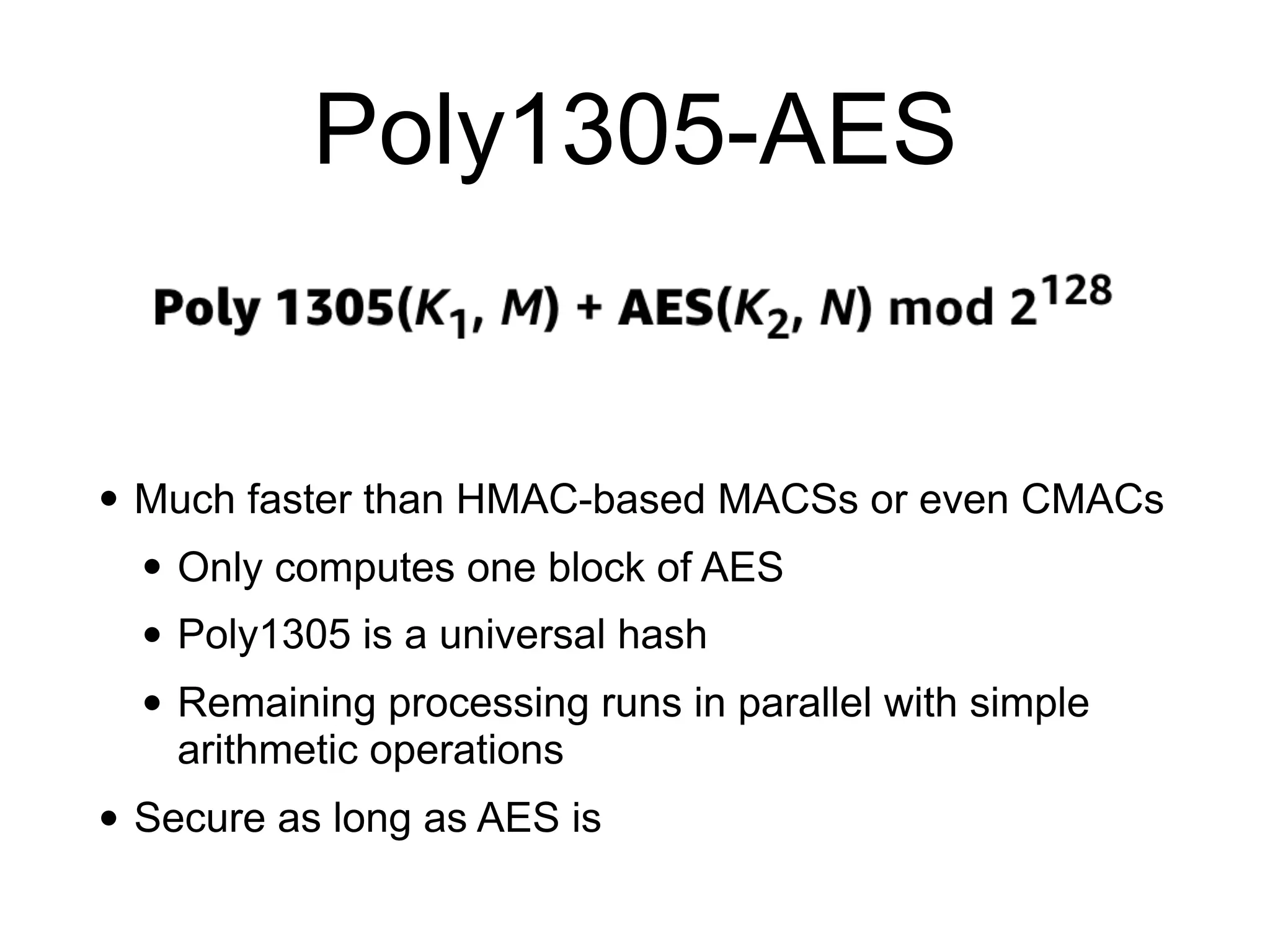 Poly1305-AES
• Much faster than HMAC-based MACSs or even CMACs
• Only computes one block of AES
• Poly1305 is a universal hash
• Remaining processing runs in parallel with simple
arithmetic operations
• Secure as long as AES is
 
