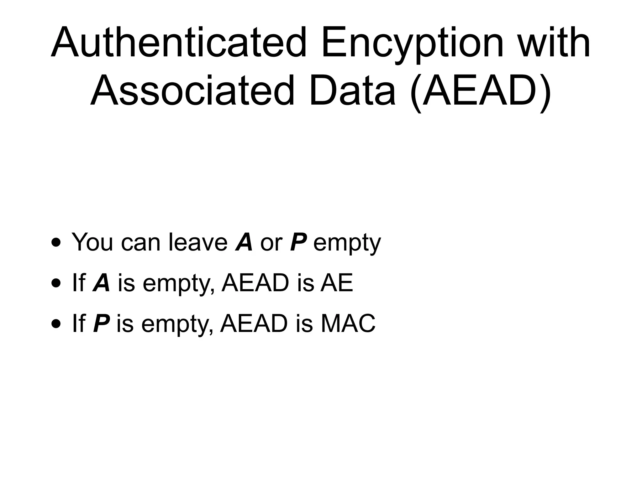 Authenticated Encyption with
Associated Data (AEAD)
• You can leave A or P empty
• If A is empty, AEAD is AE
• If P is empty, AEAD is MAC
 