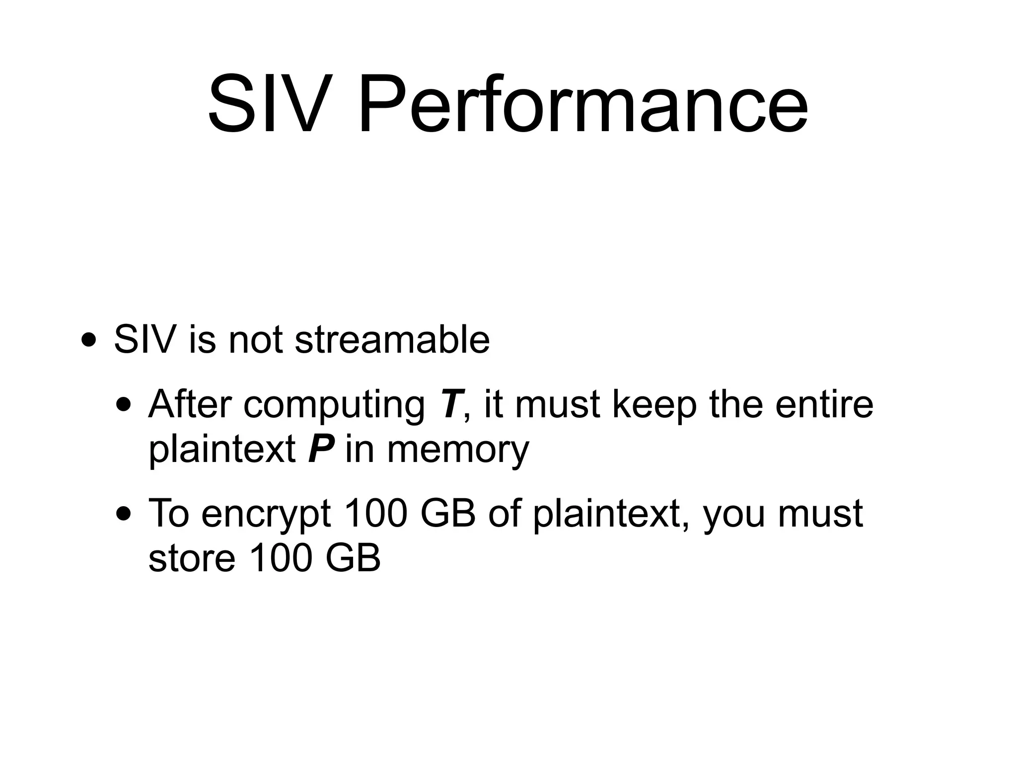 SIV Performance
• SIV is not streamable
• After computing T, it must keep the entire
plaintext P in memory
• To encrypt 100 GB of plaintext, you must
store 100 GB
 