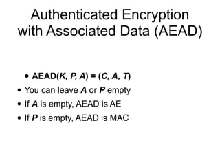 Authenticated Encryption
with Associated Data (AEAD)
• AEAD(K, P, A) = (C, A, T)
• You can leave A or P empty
• If A is empty, AEAD is AE
• If P is empty, AEAD is MAC
 