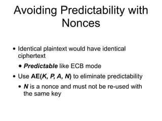 Avoiding Predictability with
Nonces
• Identical plaintext would have identical
ciphertext
• Predictable like ECB mode
• Use AE(K, P, A, N) to eliminate predictability
• N is a nonce and must not be re-used with
the same key
 